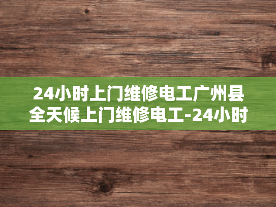 24小时上门维修电工广州县全天候上门维修电工-24小时上门维修电工广州县全天候服务
