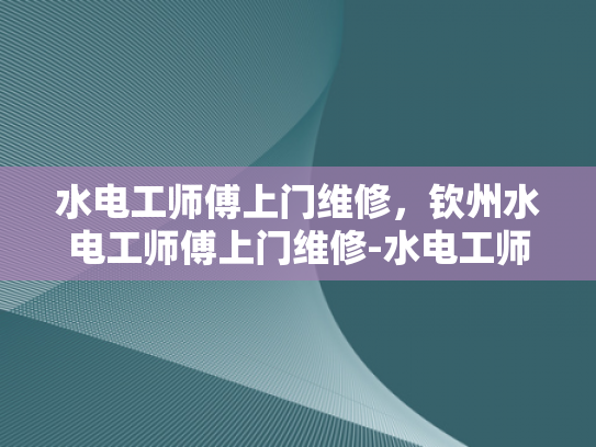 水电工师傅上门维修，钦州水电工师傅上门维修-水电工师傅上门维修服务，钦州地区专业解决方案