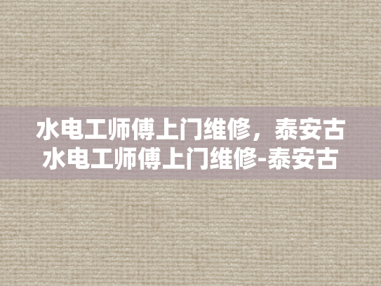 水电工师傅上门维修，泰安古水电工师傅上门维修-泰安古水电工师傅的维修艺术