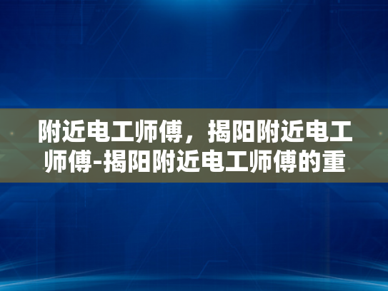 附近电工师傅，揭阳附近电工师傅-揭阳附近电工师傅的重要性与寻找指南