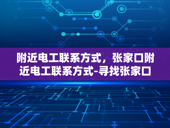 附近电工联系方式，张家口附近电工联系方式-寻找张家口地区可靠的电工服务