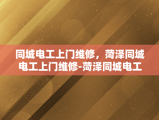 同城电工上门维修，菏泽同城电工上门维修-菏泽同城电工上门维修服务，快速响应，专业保障