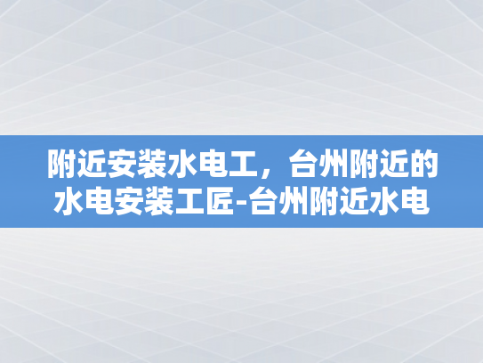 附近安装水电工，台州附近的水电安装工匠-台州附近水电安装工匠，您的家居安全守护者