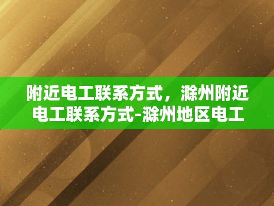 附近电工联系方式，滁州附近电工联系方式-滁州地区电工联系方式大全
