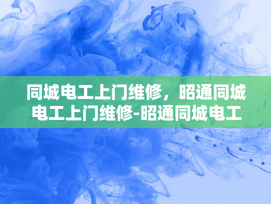 同城电工上门维修，昭通同城电工上门维修-昭通同城电工上门维修服务，您的家事，我们的专业