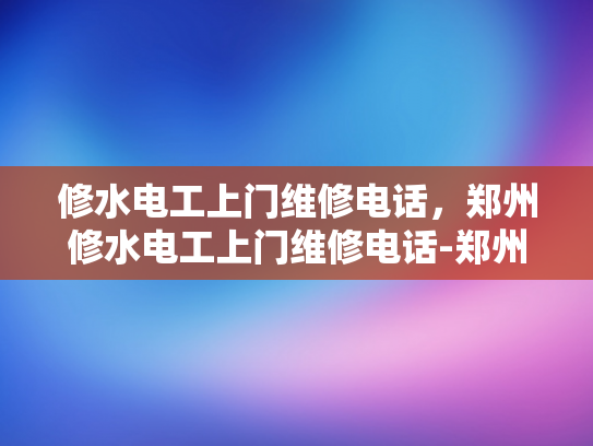 修水电工上门维修电话，郑州修水电工上门维修电话-郑州修水电工上门维修服务