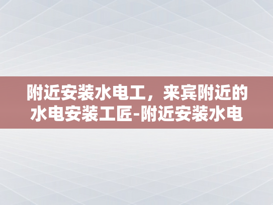 附近安装水电工，来宾附近的水电安装工匠-附近安装水电工，来宾附近的水电安装工匠