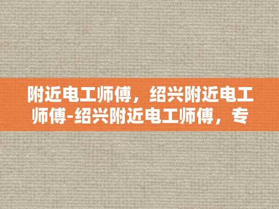附近电工师傅，绍兴附近电工师傅-绍兴附近电工师傅，专业可靠，服务周到