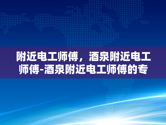 附近电工师傅，酒泉附近电工师傅-酒泉附近电工师傅的专业技能与服务承诺