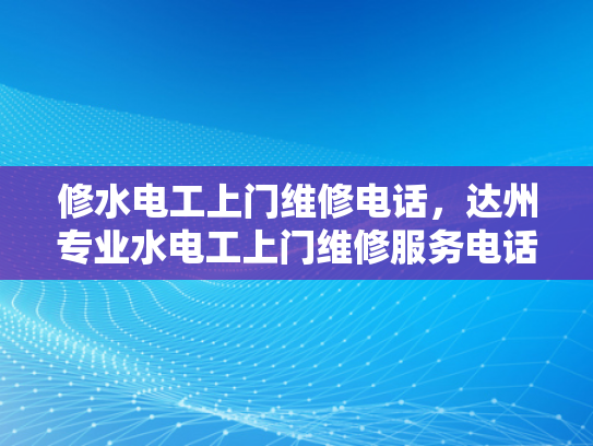 修水电工上门维修电话，达州专业水电工上门维修服务电话-达州专业水电工上门维修服务，修水电工上门维修电话
