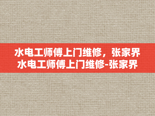 水电工师傅上门维修，张家界水电工师傅上门维修-张家界水电工师傅上门维修服务