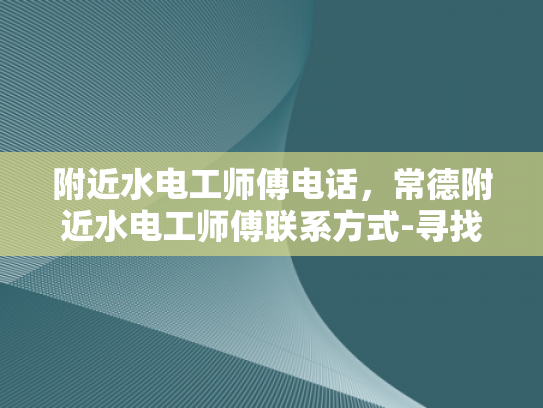 附近水电工师傅电话，常德附近水电工师傅联系方式-寻找常德附近专业水电工师傅