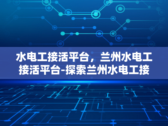 水电工接活平台，兰州水电工接活平台-探索兰州水电工接活平台的机遇与挑战