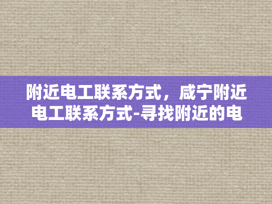 附近电工联系方式，咸宁附近电工联系方式-寻找附近的电工，确保家庭和工作场所安全