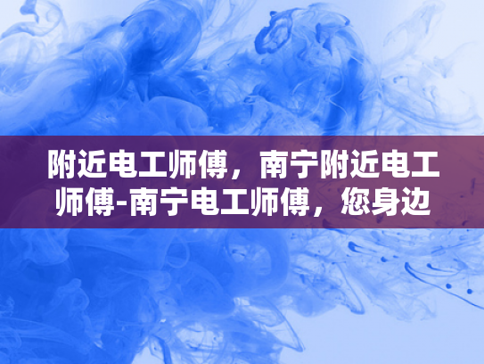 附近电工师傅，南宁附近电工师傅-南宁电工师傅，您身边的专业电工服务专家