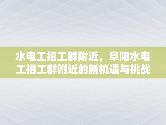 水电工招工群附近，阜阳水电工招工群附近的新机遇与挑战-新机遇与挑战并存，水电工招工群附近