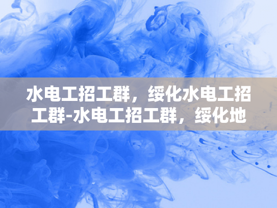 水电工招工群，绥化水电工招工群-水电工招工群，绥化地区的就业新机遇