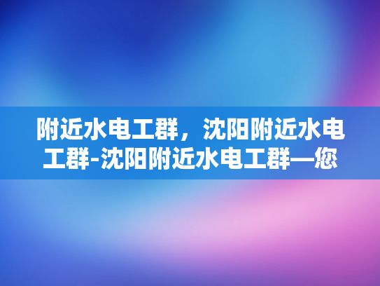 附近水电工群，沈阳附近水电工群-沈阳附近水电工群—您身边的水电维修专家