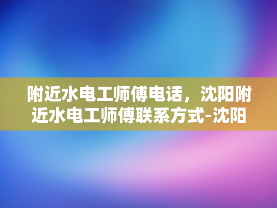 附近水电工师傅电话，沈阳附近水电工师傅联系方式-沈阳附近水电工师傅联系方式