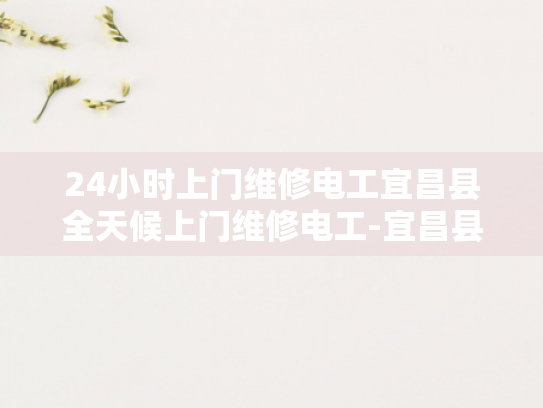 24小时上门维修电工宜昌县全天候上门维修电工-宜昌县24小时上门维修电工服务，全天候待命，确保电力无忧