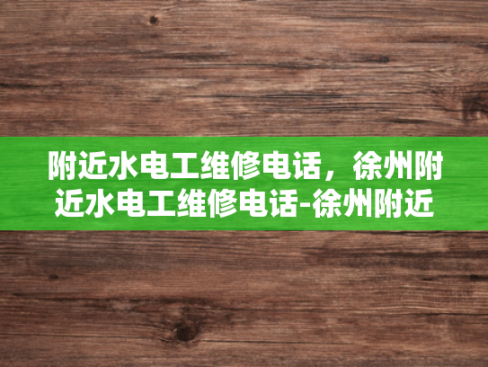 附近水电工维修电话，徐州附近水电工维修电话-徐州附近水电工维修电话，快速响应，专业服务