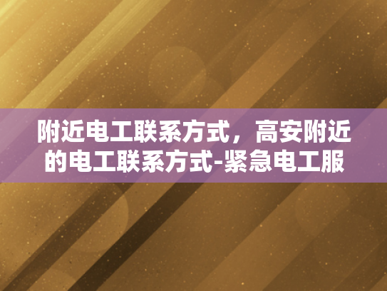 附近电工联系方式，高安附近的电工联系方式-紧急电工服务，在高安附近寻找可靠的电工联系方式