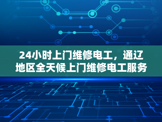 24小时上门维修电工，通辽地区全天候上门维修电工服务-全天候通辽地区24小时上门维修电工服务
