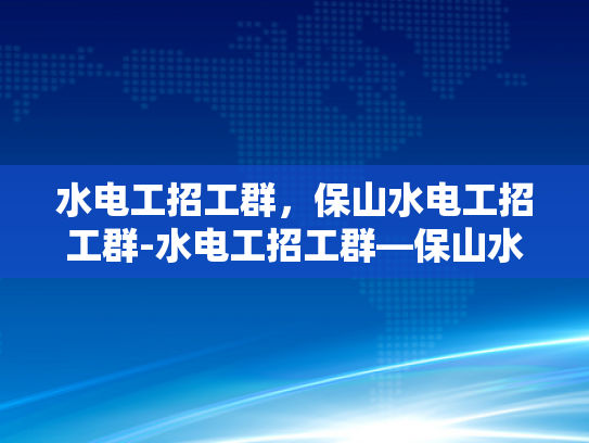 水电工招工群，保山水电工招工群-水电工招工群—保山水电工招工群的崛起与挑战