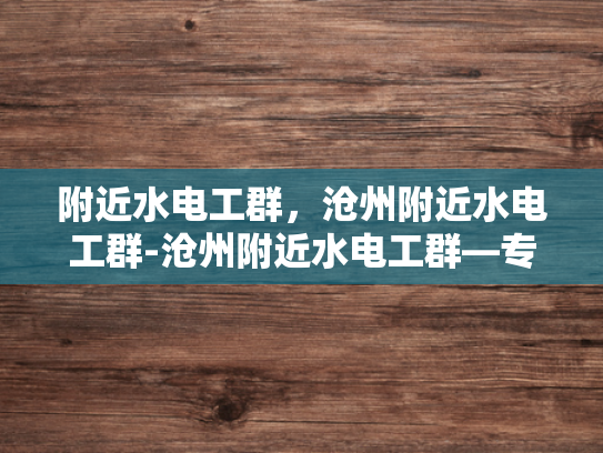 附近水电工群，沧州附近水电工群-沧州附近水电工群—专业服务，贴心选择