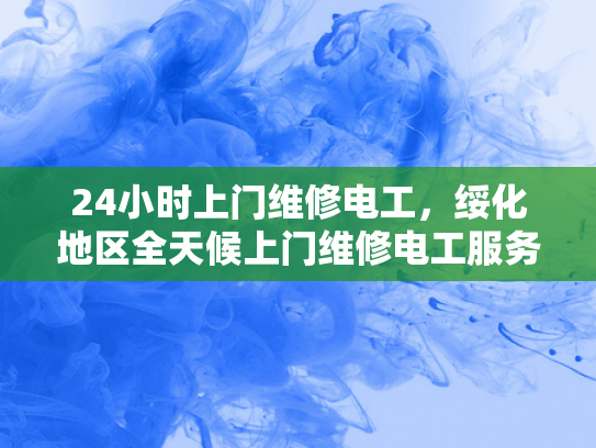 24小时上门维修电工，绥化地区全天候上门维修电工服务-全天候上门维修电工服务，为绥化地区居民提供便捷保障