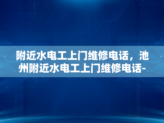 附近水电工上门维修电话，池州附近水电工上门维修电话-池州附近水电工上门维修电话，专业服务，快速响应