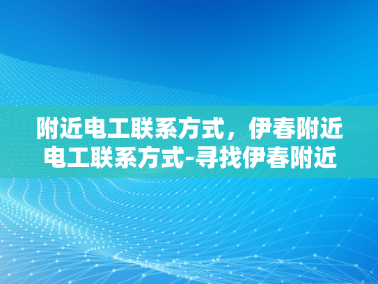 附近电工联系方式，伊春附近电工联系方式-寻找伊春附近电工的便捷途径