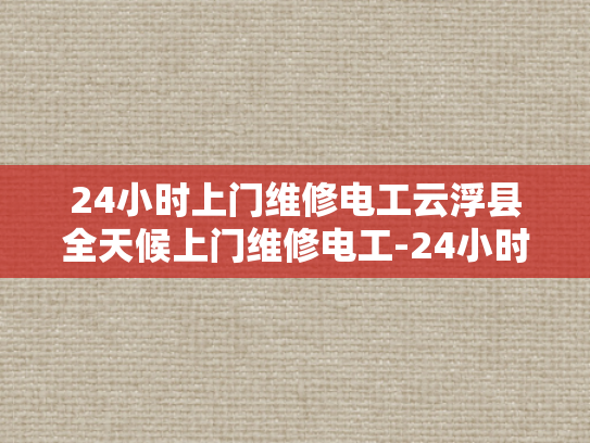 24小时上门维修电工云浮县全天候上门维修电工-24小时上门维修电工—云浮县的全天候服务