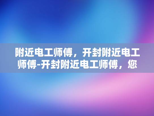 附近电工师傅，开封附近电工师傅-开封附近电工师傅，您身边的专业电力维修专家