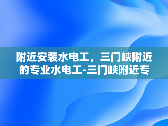 附近安装水电工，三门峡附近的专业水电工-三门峡附近专业水电工服务指南