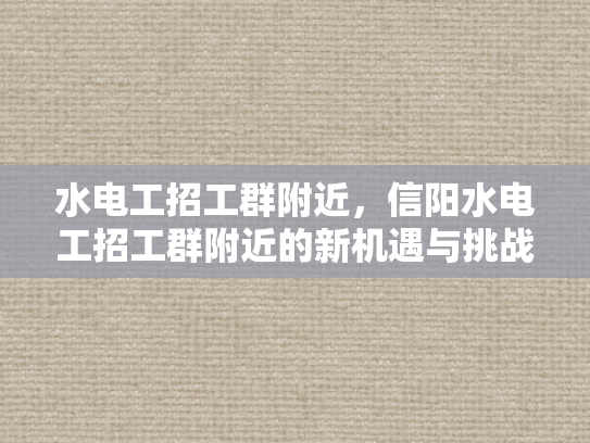 水电工招工群附近，信阳水电工招工群附近的新机遇与挑战-信阳水电工招工群附近—新机遇与挑战的探索
