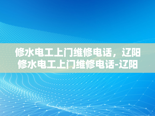 修水电工上门维修电话，辽阳修水电工上门维修电话-辽阳修水电工上门维修电话