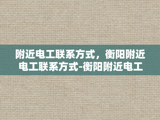附近电工联系方式，衡阳附近电工联系方式-衡阳附近电工联系方式