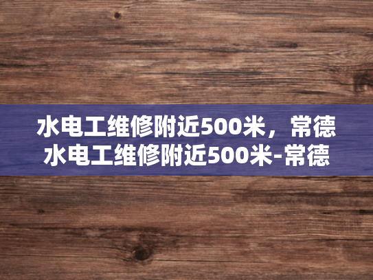 水电工维修附近500米，常德水电工维修附近500米-常德水电工维修服务，附近500米内，您身边的水电问题专家