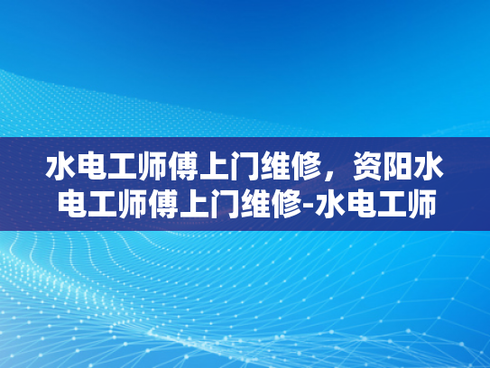 水电工师傅上门维修，资阳水电工师傅上门维修-水电工师傅上门维修服务