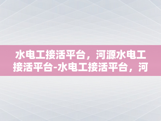 水电工接活平台，河源水电工接活平台-水电工接活平台，河源地区水电工程的便捷之选