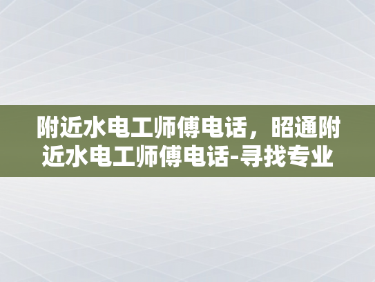 附近水电工师傅电话，昭通附近水电工师傅电话-寻找专业水电工师傅，昭通附近服务电话一览