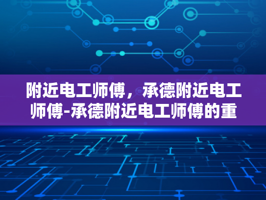 附近电工师傅，承德附近电工师傅-承德附近电工师傅的重要性与选择指南