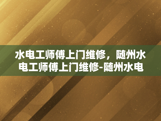 水电工师傅上门维修，随州水电工师傅上门维修-随州水电工师傅的贴心服务