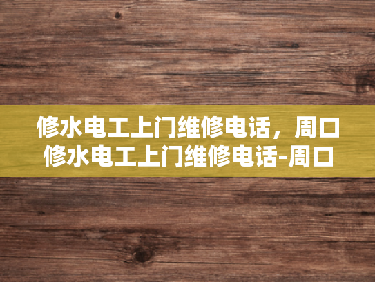 修水电工上门维修电话，周口修水电工上门维修电话-周口修水电工上门维修服务
