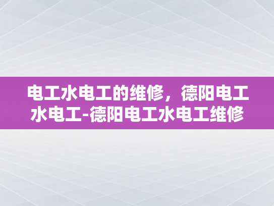 电工水电工的维修，德阳电工水电工-德阳电工水电工维修服务，专业品质，信赖之选