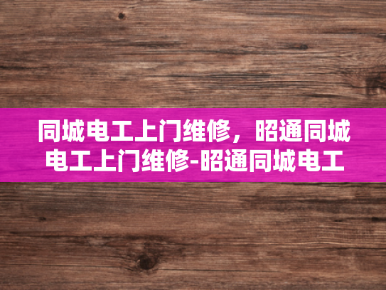 同城电工上门维修，昭通同城电工上门维修-昭通同城电工上门维修服务
