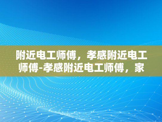 附近电工师傅，孝感附近电工师傅-孝感附近电工师傅，家庭与社区的安全守护者
