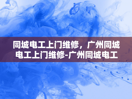 同城电工上门维修，广州同城电工上门维修-广州同城电工上门维修服务，高效、便捷与专业