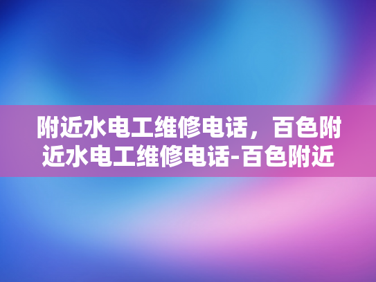 附近水电工维修电话，百色附近水电工维修电话-百色附近水电工维修电话指南